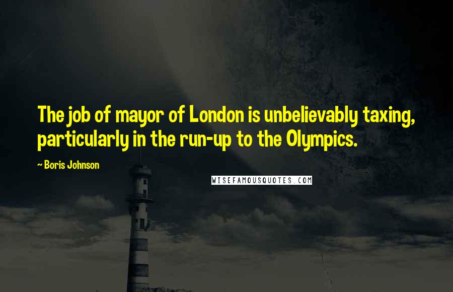 Boris Johnson Quotes: The job of mayor of London is unbelievably taxing, particularly in the run-up to the Olympics.