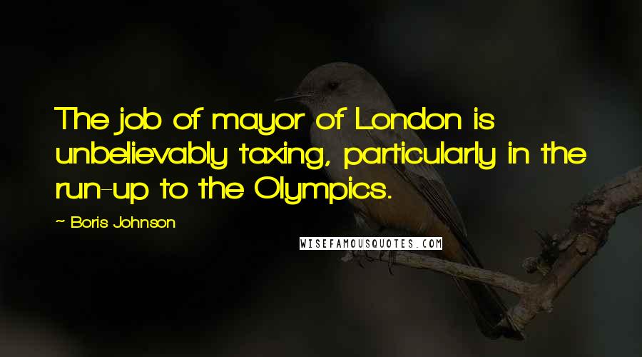 Boris Johnson Quotes: The job of mayor of London is unbelievably taxing, particularly in the run-up to the Olympics.