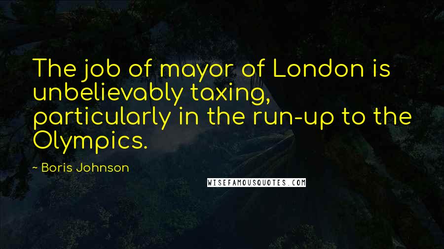 Boris Johnson Quotes: The job of mayor of London is unbelievably taxing, particularly in the run-up to the Olympics.