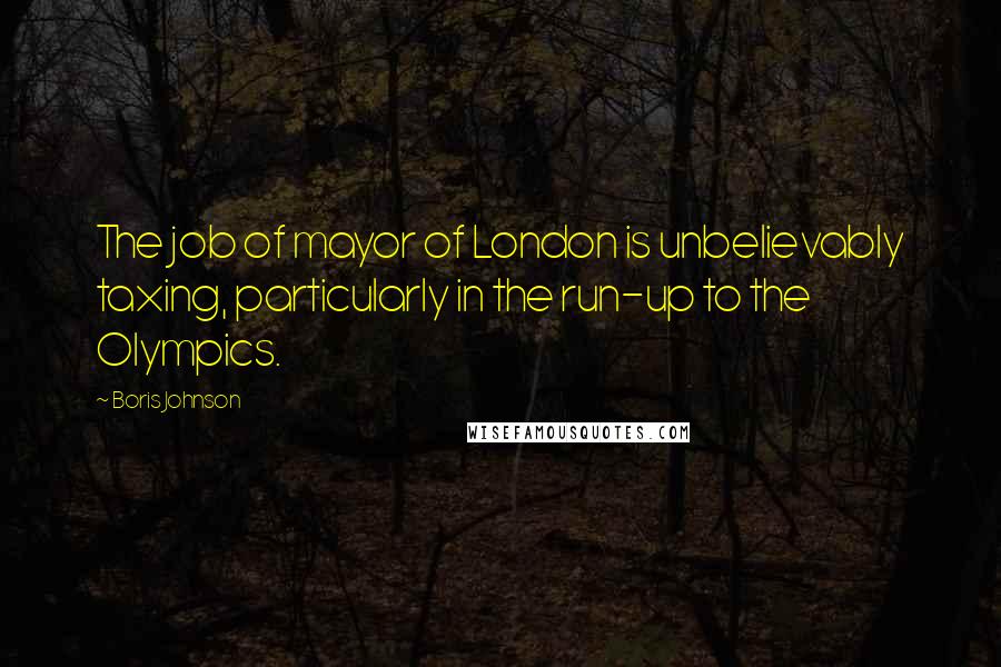 Boris Johnson Quotes: The job of mayor of London is unbelievably taxing, particularly in the run-up to the Olympics.