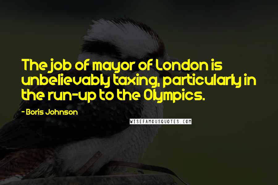 Boris Johnson Quotes: The job of mayor of London is unbelievably taxing, particularly in the run-up to the Olympics.