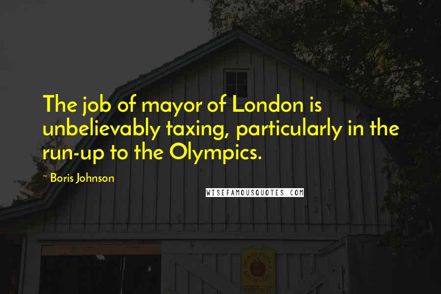 Boris Johnson Quotes: The job of mayor of London is unbelievably taxing, particularly in the run-up to the Olympics.