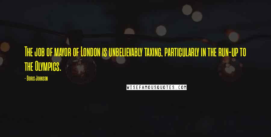 Boris Johnson Quotes: The job of mayor of London is unbelievably taxing, particularly in the run-up to the Olympics.