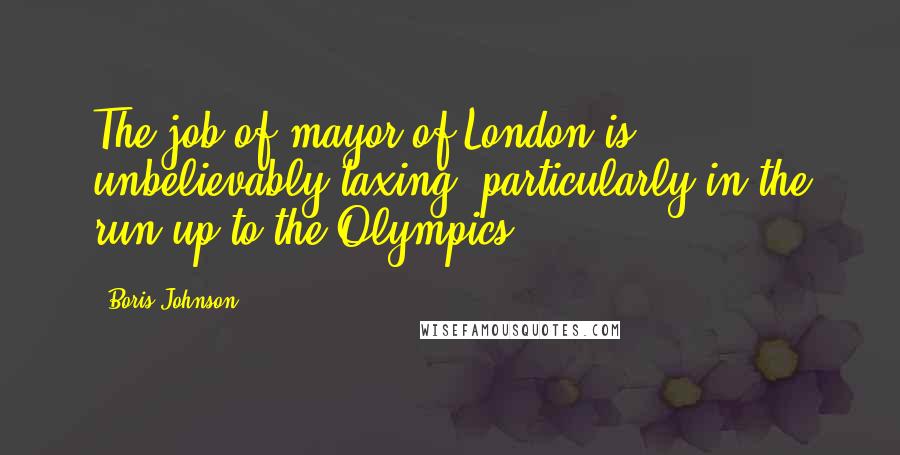 Boris Johnson Quotes: The job of mayor of London is unbelievably taxing, particularly in the run-up to the Olympics.