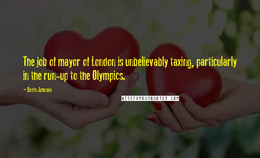 Boris Johnson Quotes: The job of mayor of London is unbelievably taxing, particularly in the run-up to the Olympics.