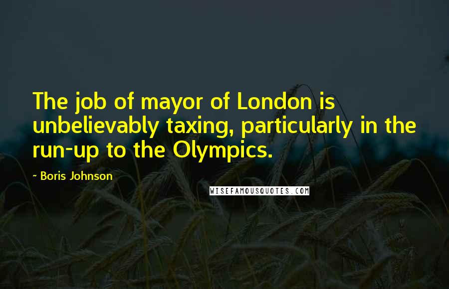 Boris Johnson Quotes: The job of mayor of London is unbelievably taxing, particularly in the run-up to the Olympics.
