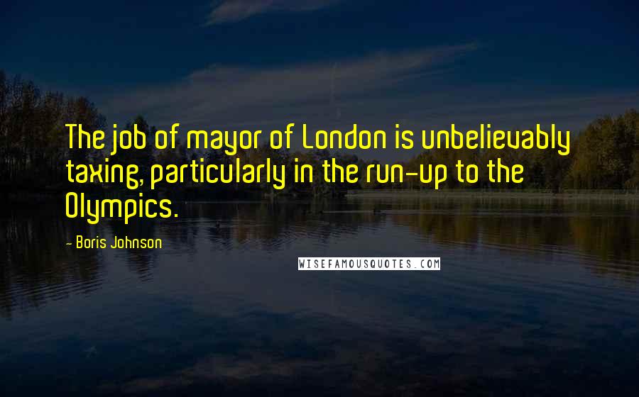 Boris Johnson Quotes: The job of mayor of London is unbelievably taxing, particularly in the run-up to the Olympics.