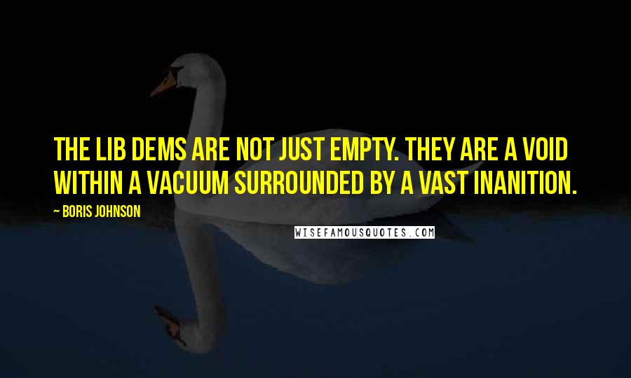 Boris Johnson Quotes: The Lib Dems are not just empty. They are a void within a vacuum surrounded by a vast inanition.