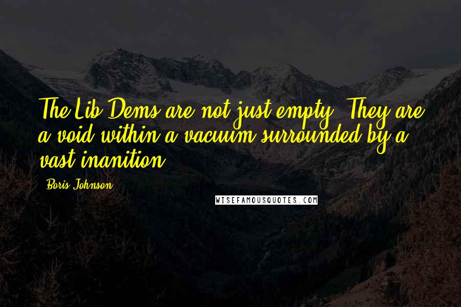 Boris Johnson Quotes: The Lib Dems are not just empty. They are a void within a vacuum surrounded by a vast inanition.