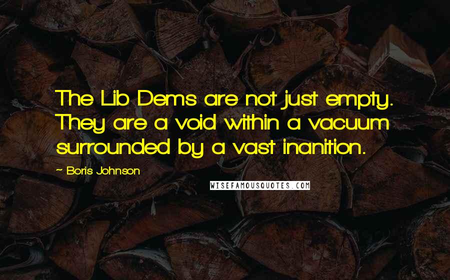 Boris Johnson Quotes: The Lib Dems are not just empty. They are a void within a vacuum surrounded by a vast inanition.