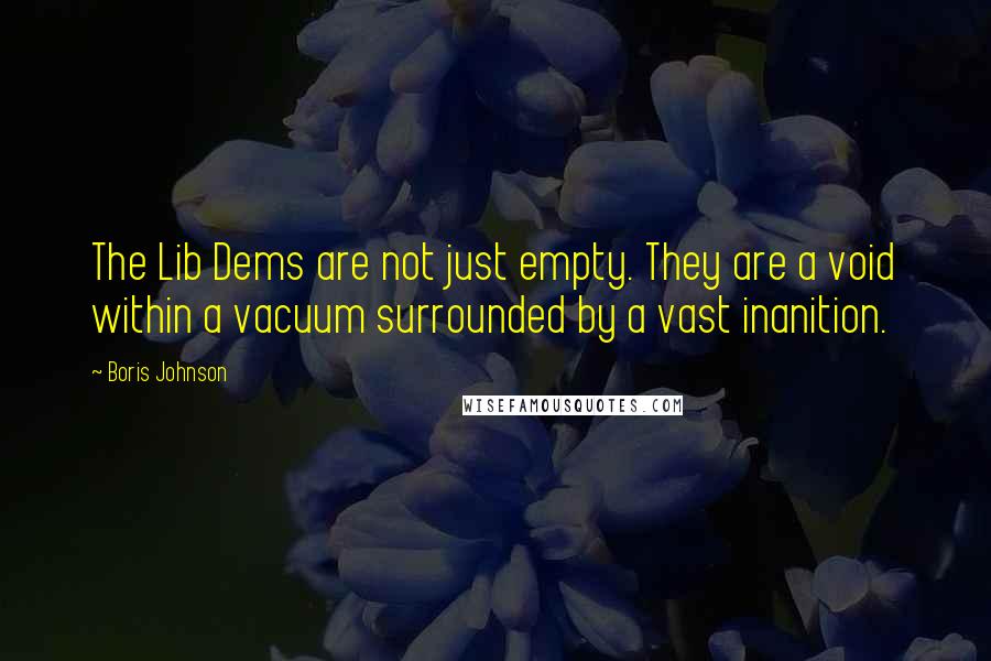 Boris Johnson Quotes: The Lib Dems are not just empty. They are a void within a vacuum surrounded by a vast inanition.