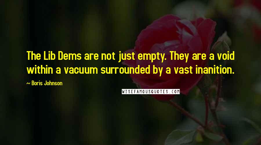 Boris Johnson Quotes: The Lib Dems are not just empty. They are a void within a vacuum surrounded by a vast inanition.