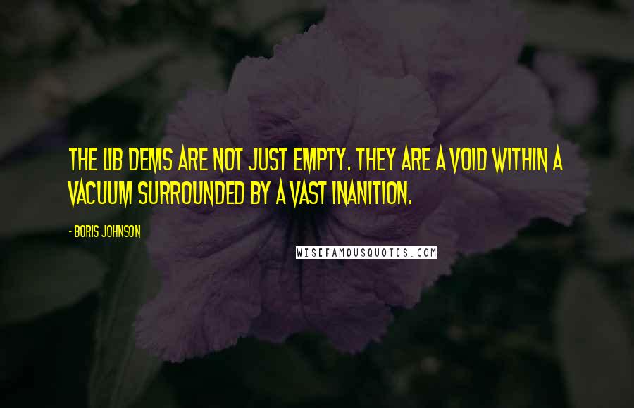 Boris Johnson Quotes: The Lib Dems are not just empty. They are a void within a vacuum surrounded by a vast inanition.