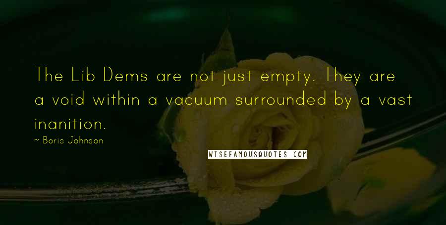 Boris Johnson Quotes: The Lib Dems are not just empty. They are a void within a vacuum surrounded by a vast inanition.