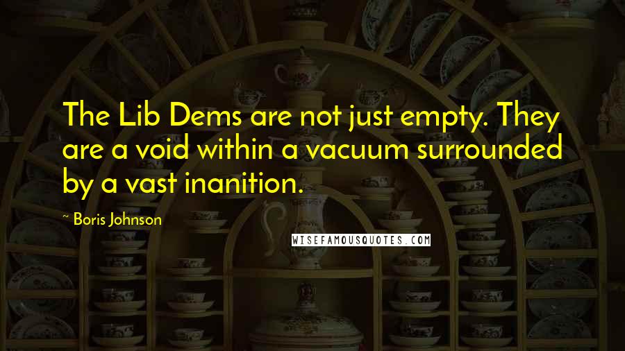 Boris Johnson Quotes: The Lib Dems are not just empty. They are a void within a vacuum surrounded by a vast inanition.