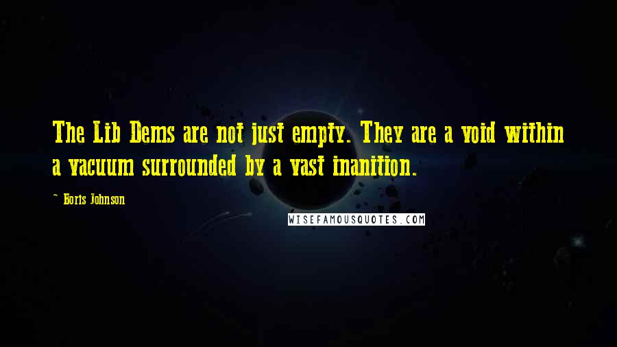 Boris Johnson Quotes: The Lib Dems are not just empty. They are a void within a vacuum surrounded by a vast inanition.