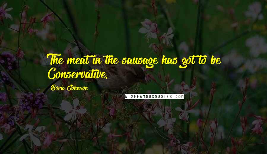 Boris Johnson Quotes: The meat in the sausage has got to be Conservative.