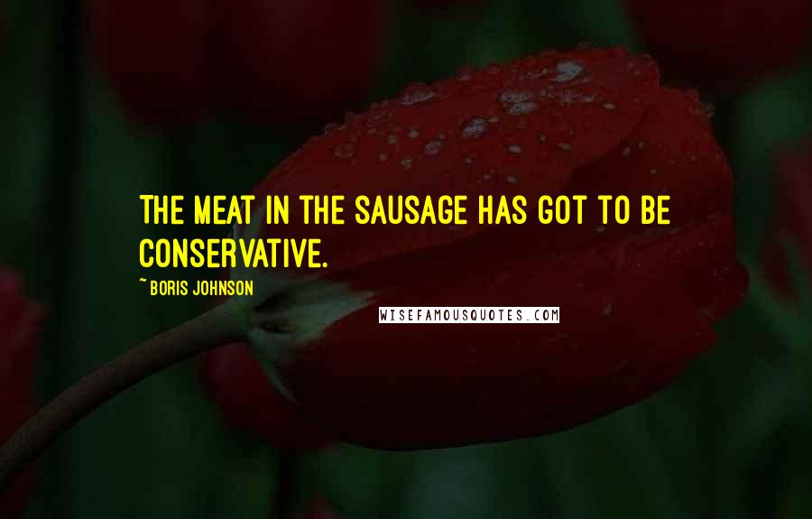 Boris Johnson Quotes: The meat in the sausage has got to be Conservative.