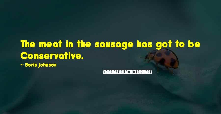 Boris Johnson Quotes: The meat in the sausage has got to be Conservative.