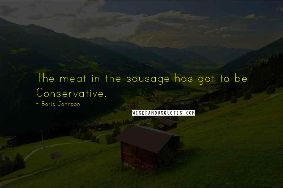 Boris Johnson Quotes: The meat in the sausage has got to be Conservative.