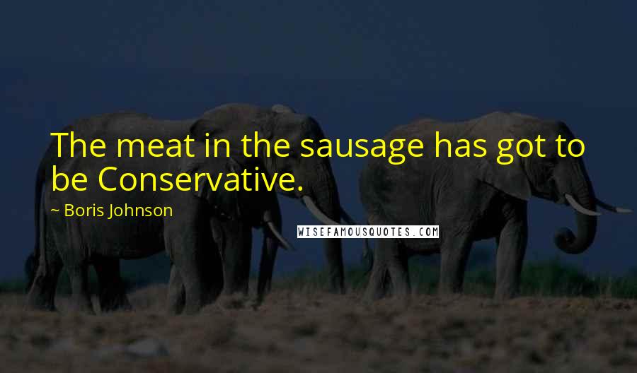 Boris Johnson Quotes: The meat in the sausage has got to be Conservative.