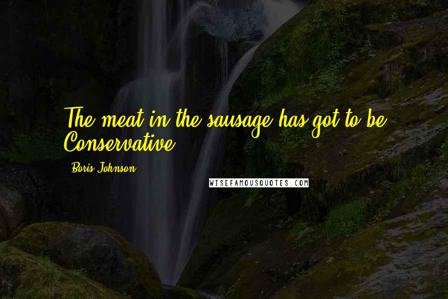 Boris Johnson Quotes: The meat in the sausage has got to be Conservative.