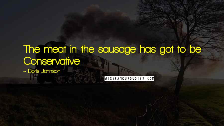 Boris Johnson Quotes: The meat in the sausage has got to be Conservative.