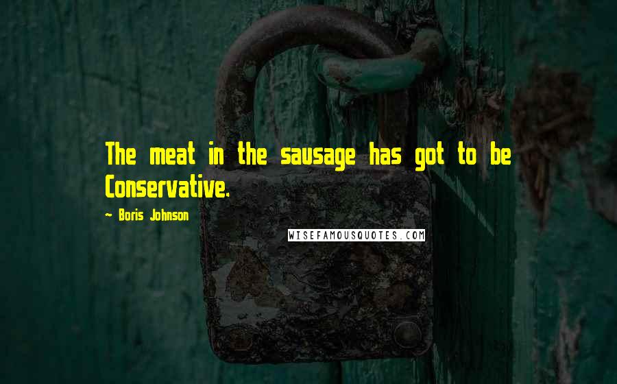 Boris Johnson Quotes: The meat in the sausage has got to be Conservative.