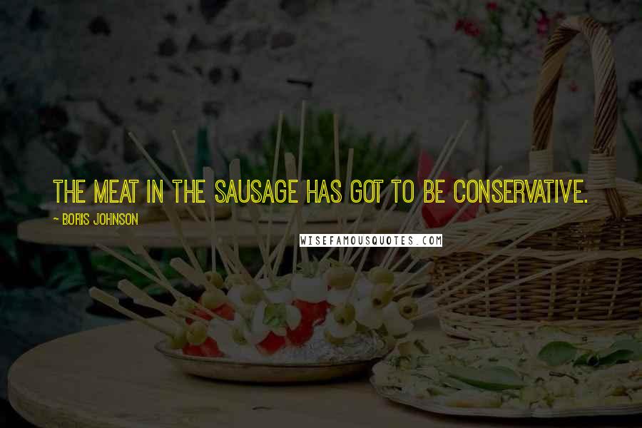 Boris Johnson Quotes: The meat in the sausage has got to be Conservative.