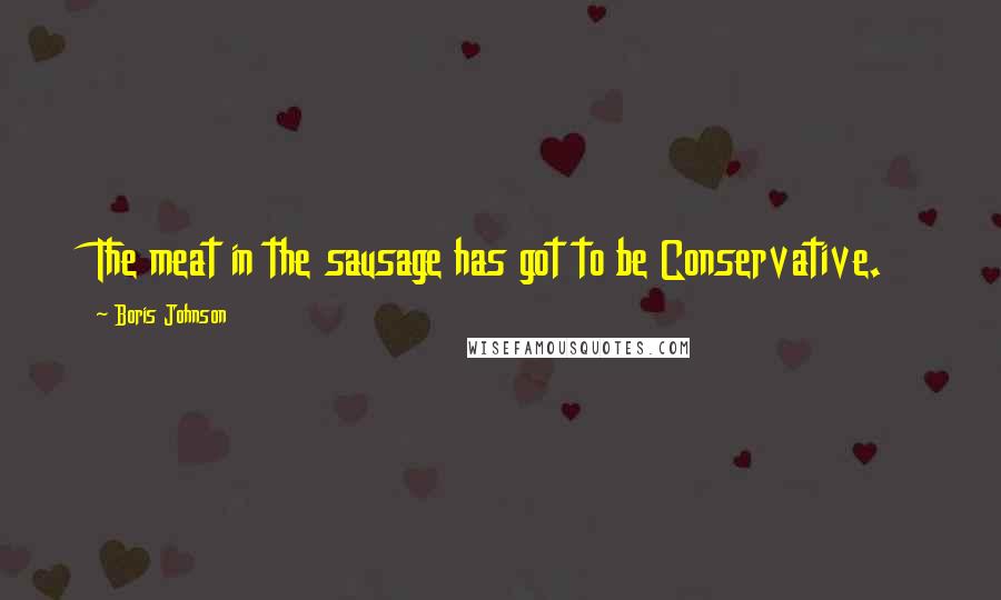 Boris Johnson Quotes: The meat in the sausage has got to be Conservative.