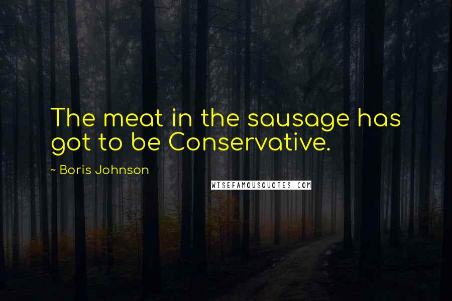 Boris Johnson Quotes: The meat in the sausage has got to be Conservative.