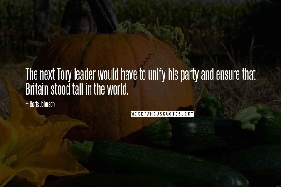 Boris Johnson Quotes: The next Tory leader would have to unify his party and ensure that Britain stood tall in the world.