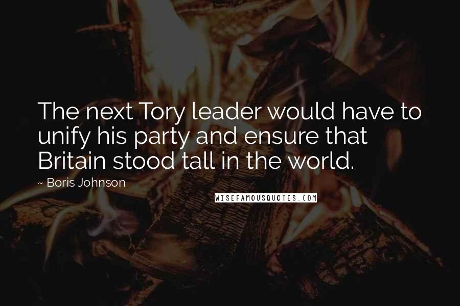 Boris Johnson Quotes: The next Tory leader would have to unify his party and ensure that Britain stood tall in the world.