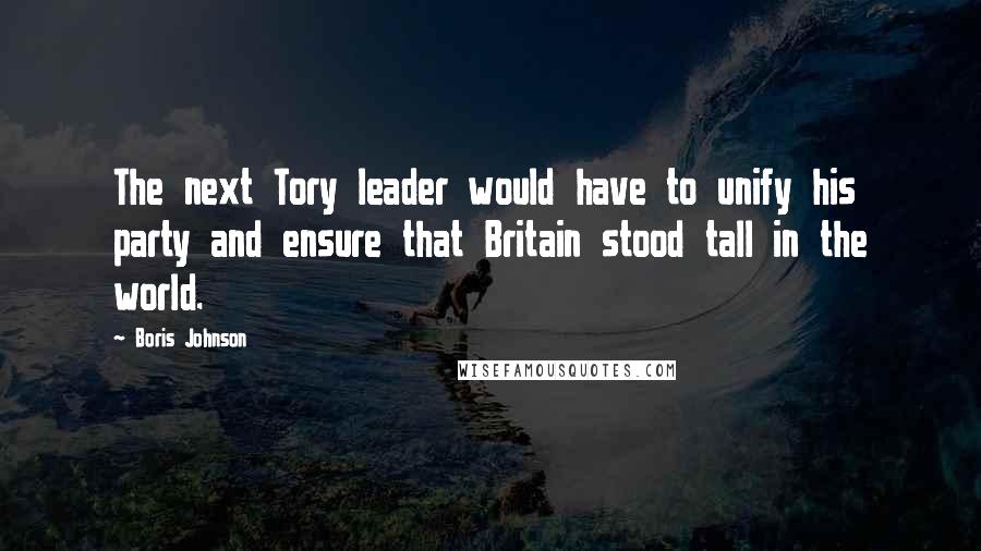 Boris Johnson Quotes: The next Tory leader would have to unify his party and ensure that Britain stood tall in the world.
