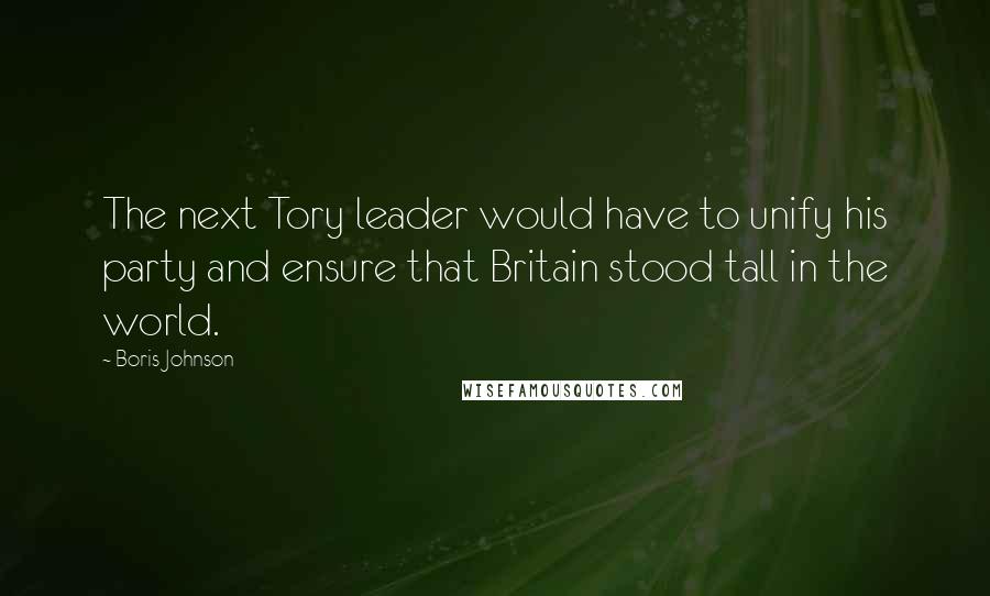 Boris Johnson Quotes: The next Tory leader would have to unify his party and ensure that Britain stood tall in the world.