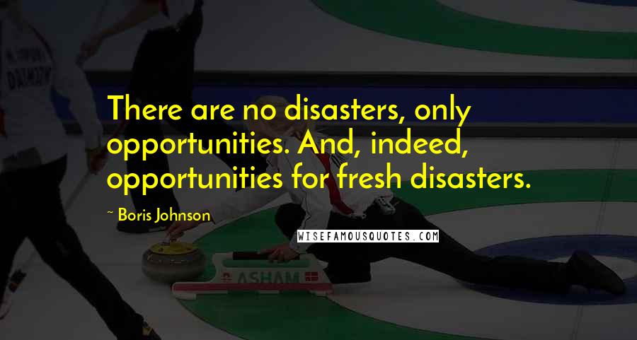 Boris Johnson Quotes: There are no disasters, only opportunities. And, indeed, opportunities for fresh disasters.