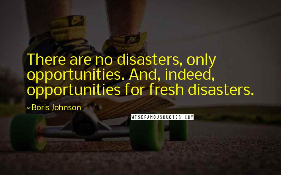 Boris Johnson Quotes: There are no disasters, only opportunities. And, indeed, opportunities for fresh disasters.