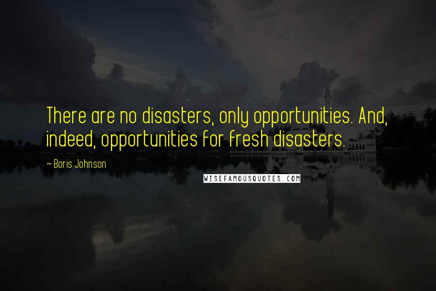 Boris Johnson Quotes: There are no disasters, only opportunities. And, indeed, opportunities for fresh disasters.