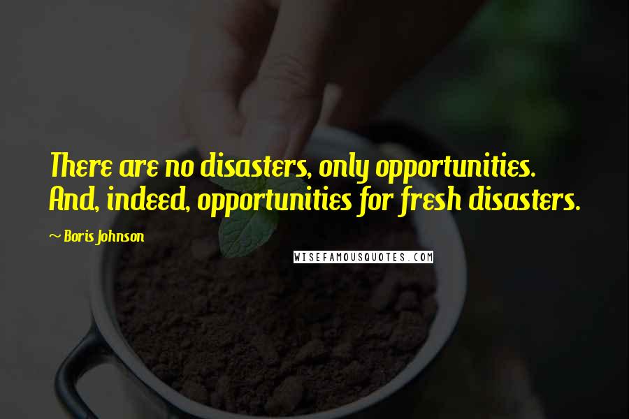 Boris Johnson Quotes: There are no disasters, only opportunities. And, indeed, opportunities for fresh disasters.