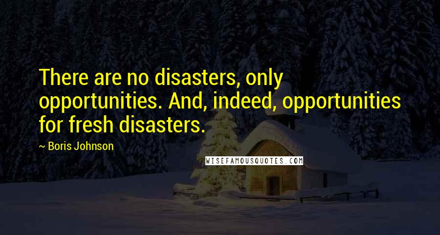 Boris Johnson Quotes: There are no disasters, only opportunities. And, indeed, opportunities for fresh disasters.