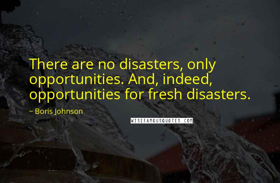Boris Johnson Quotes: There are no disasters, only opportunities. And, indeed, opportunities for fresh disasters.