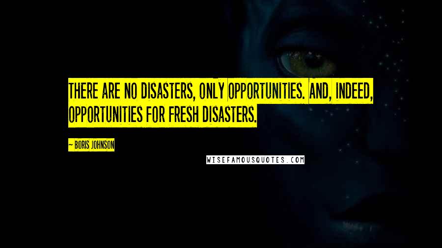 Boris Johnson Quotes: There are no disasters, only opportunities. And, indeed, opportunities for fresh disasters.
