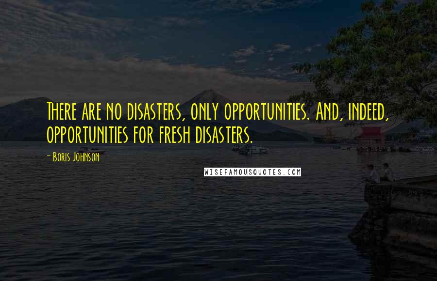 Boris Johnson Quotes: There are no disasters, only opportunities. And, indeed, opportunities for fresh disasters.