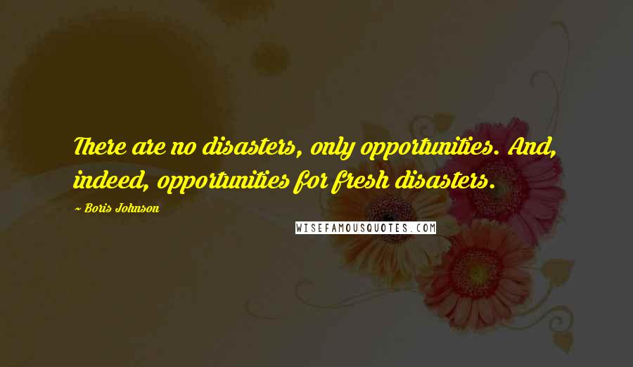 Boris Johnson Quotes: There are no disasters, only opportunities. And, indeed, opportunities for fresh disasters.