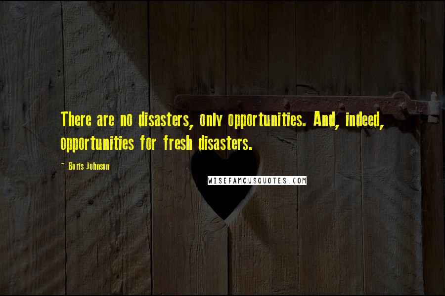 Boris Johnson Quotes: There are no disasters, only opportunities. And, indeed, opportunities for fresh disasters.