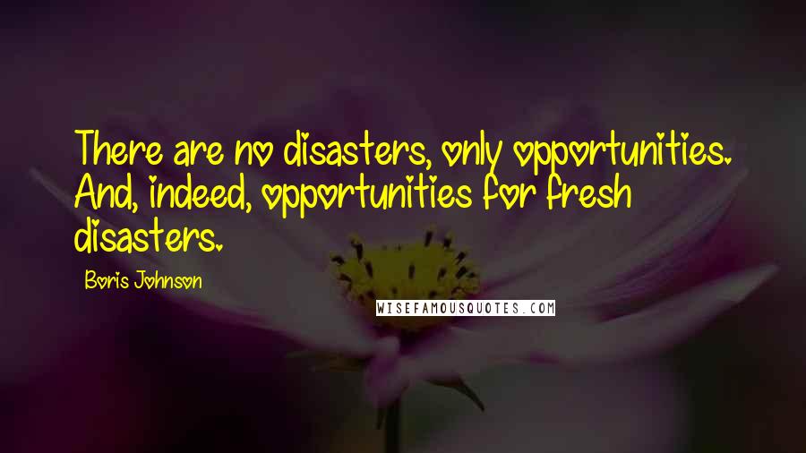 Boris Johnson Quotes: There are no disasters, only opportunities. And, indeed, opportunities for fresh disasters.