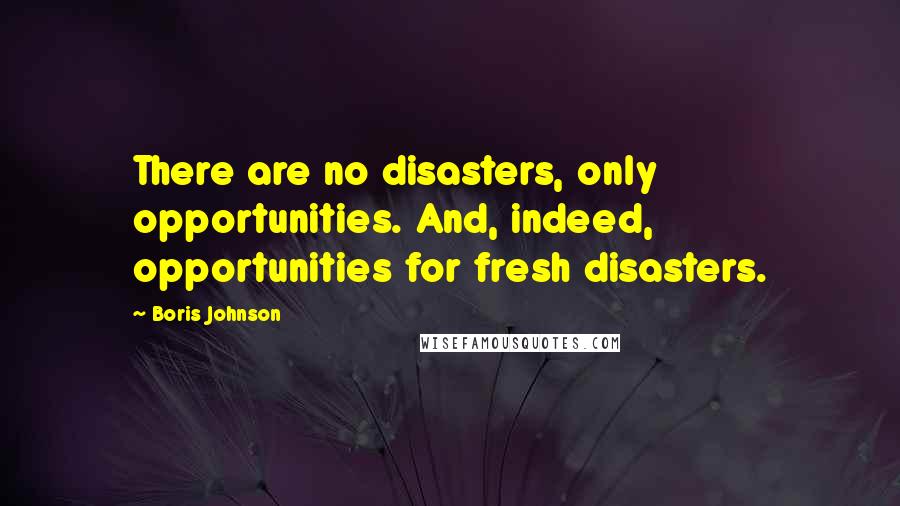 Boris Johnson Quotes: There are no disasters, only opportunities. And, indeed, opportunities for fresh disasters.