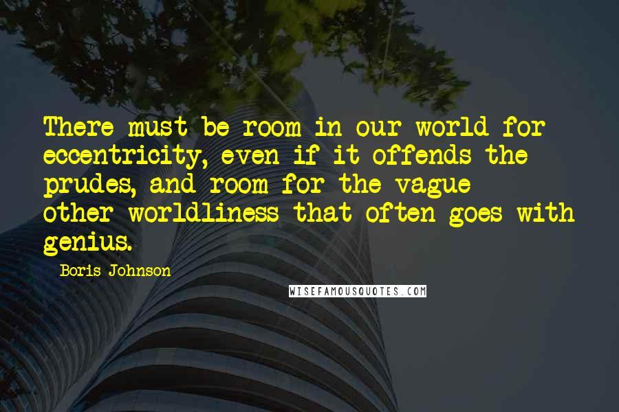 Boris Johnson Quotes: There must be room in our world for eccentricity, even if it offends the prudes, and room for the vague other-worldliness that often goes with genius.