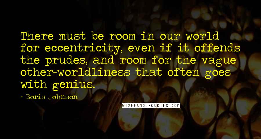 Boris Johnson Quotes: There must be room in our world for eccentricity, even if it offends the prudes, and room for the vague other-worldliness that often goes with genius.