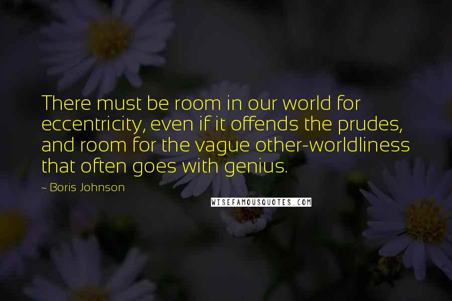 Boris Johnson Quotes: There must be room in our world for eccentricity, even if it offends the prudes, and room for the vague other-worldliness that often goes with genius.